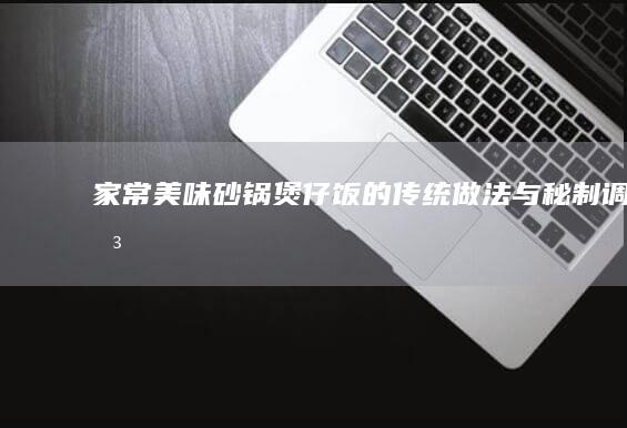 家常美味：砂锅煲仔饭的传统做法与秘制调味